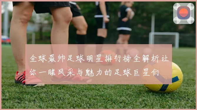 全球最帅足球明星排行榜全解析让你一睹风采与魅力的足球巨星们
