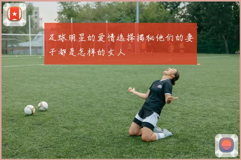 足球明星的爱情选择揭秘他们的妻子都是怎样的女人