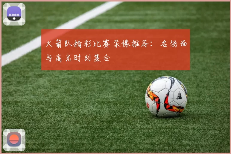 火箭队精彩比赛录像推荐：名场面与高光时刻集合