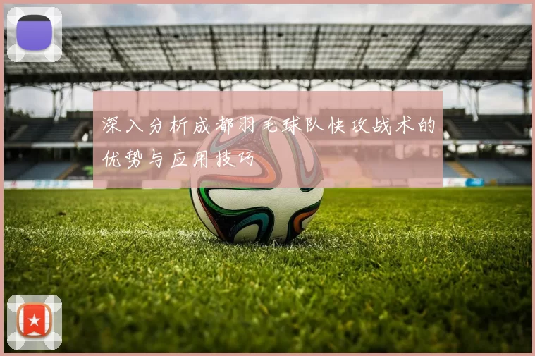 深入分析成都羽毛球队快攻战术的优势与应用技巧