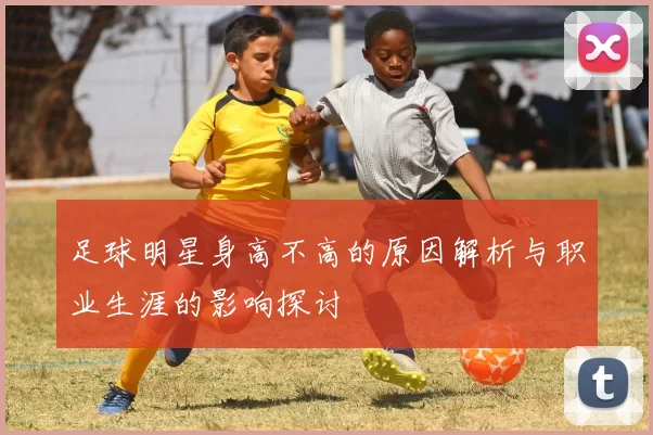足球明星身高不高的原因解析与职业生涯的影响探讨