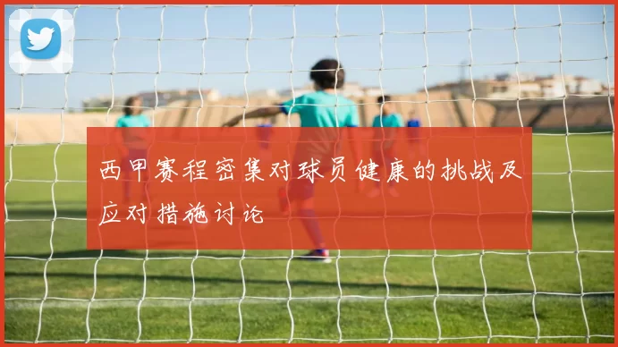 西甲赛程密集对球员健康的挑战及应对措施讨论