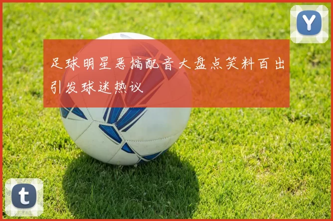 足球明星恶搞配音大盘点笑料百出引发球迷热议