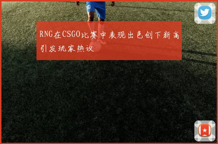 RNG在CSGO比赛中表现出色创下新高引发玩家热议