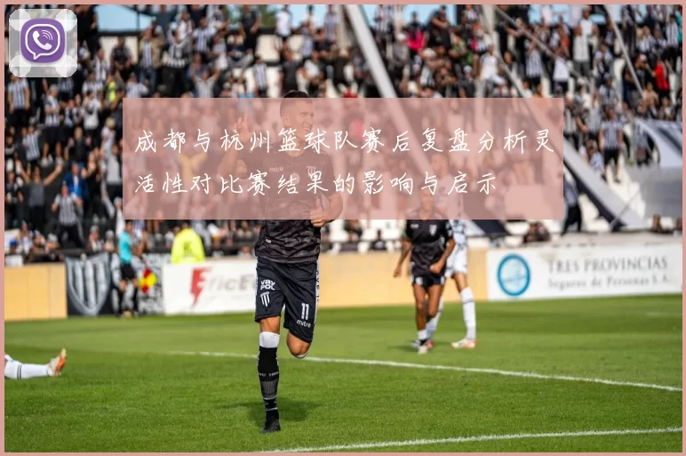 成都与杭州篮球队赛后复盘分析灵活性对比赛结果的影响与启示