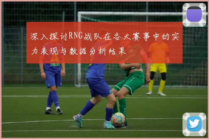 深入探讨RNG战队在各大赛事中的实力表现与数据分析结果