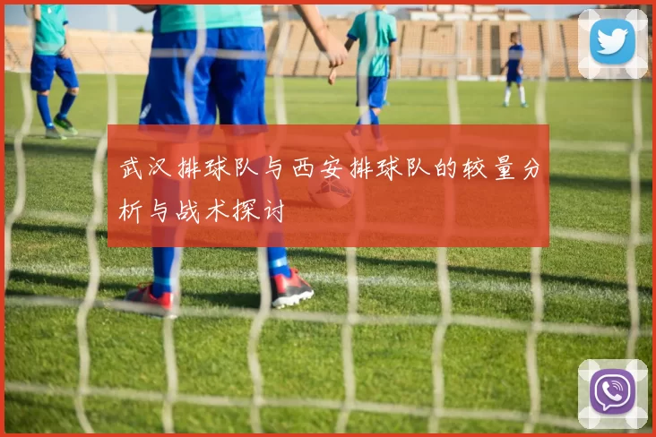 武汉排球队与西安排球队的较量分析与战术探讨