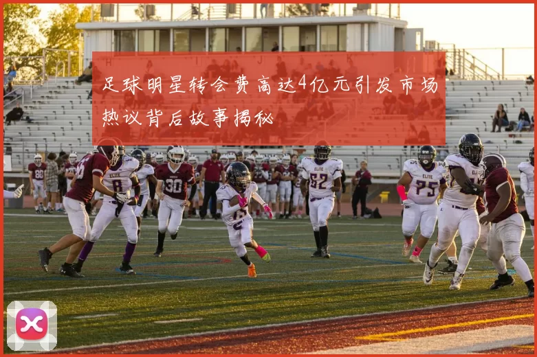 足球明星转会费高达4亿元引发市场热议背后故事揭秘