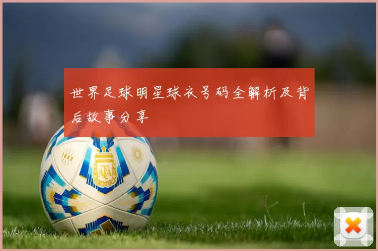 世界足球明星球衣号码全解析及背后故事分享