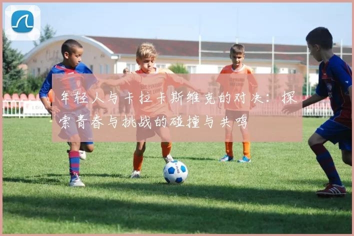 年轻人与卡拉卡斯维克的对决：探索青春与挑战的碰撞与共鸣