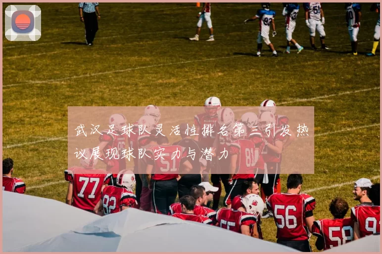 武汉足球队灵活性排名第三引发热议展现球队实力与潜力