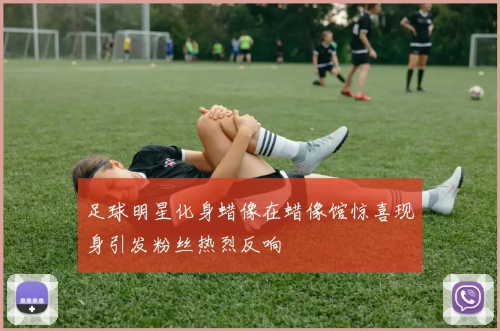 足球明星化身蜡像在蜡像馆惊喜现身引发粉丝热烈反响