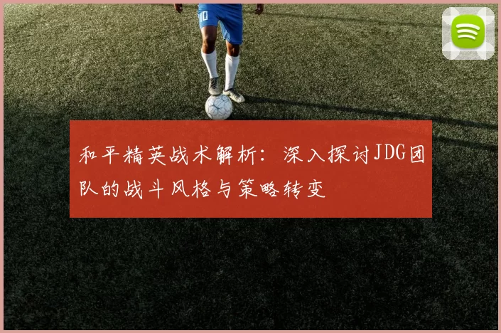 和平精英战术解析：深入探讨JDG团队的战斗风格与策略转变