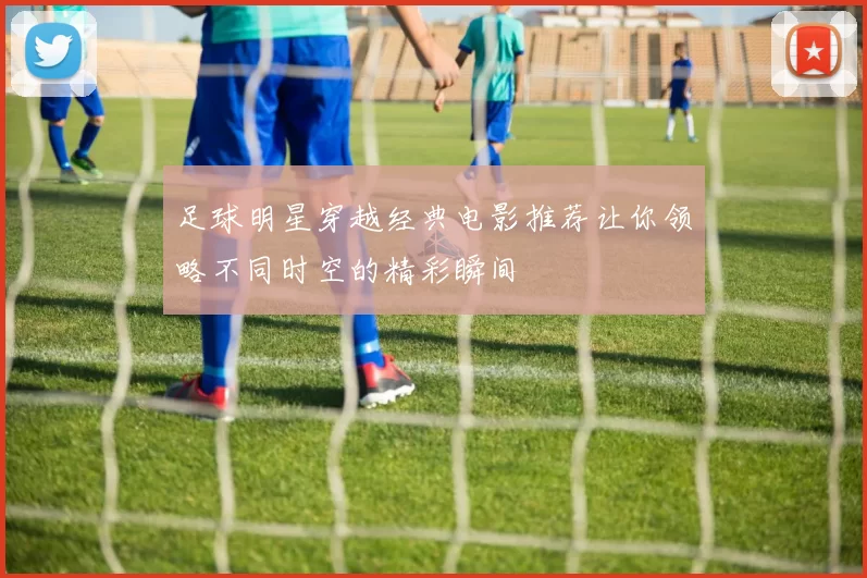 足球明星穿越经典电影推荐让你领略不同时空的精彩瞬间