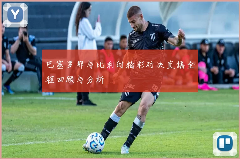 巴塞罗那与比利时精彩对决直播全程回顾与分析