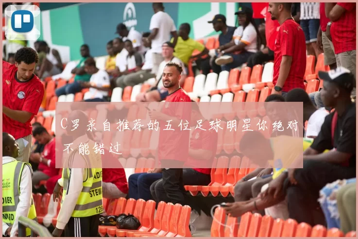 C罗亲自推荐的五位足球明星你绝对不能错过