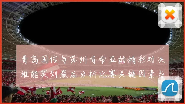 青岛国信与苏州肯帝亚的精彩对决谁能笑到最后分析比赛关键因素与球员表现