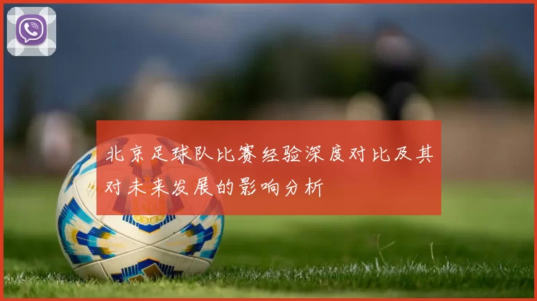 北京足球队比赛经验深度对比及其对未来发展的影响分析