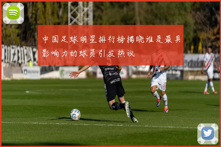 中国足球明星排行榜揭晓谁是最具影响力的球员引发热议