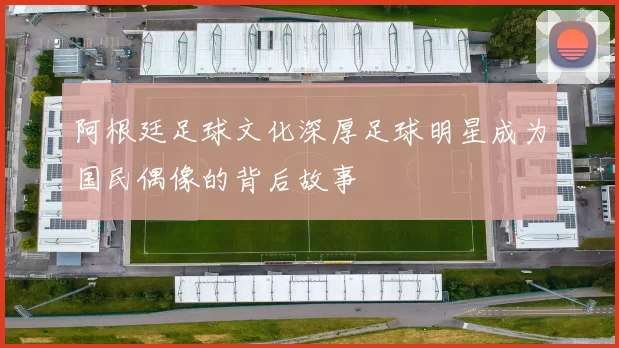 阿根廷足球文化深厚足球明星成为国民偶像的背后故事
