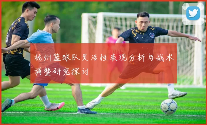 杭州篮球队灵活性表现分析与战术调整研究探讨