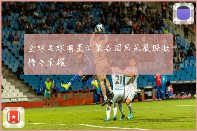 全球足球明星汇聚各国风采展现激情与荣耀