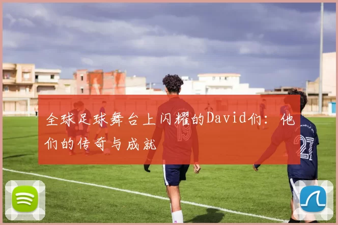 全球足球舞台上闪耀的David们：他们的传奇与成就