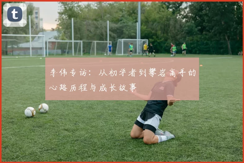 李伟专访：从初学者到攀岩高手的心路历程与成长故事