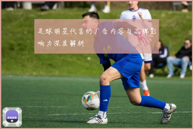足球明星代言的广告内容与品牌影响力深度解析