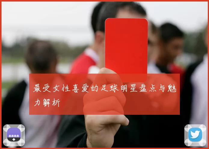 最受女性喜爱的足球明星盘点与魅力解析