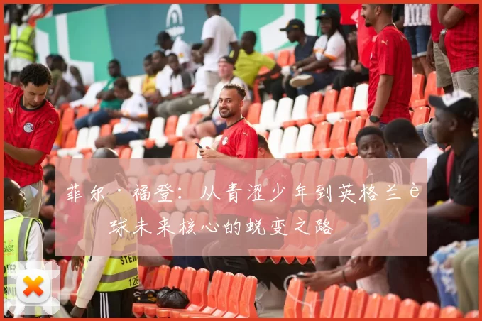 菲尔·福登：从青涩少年到英格兰足球未来核心的蜕变之路