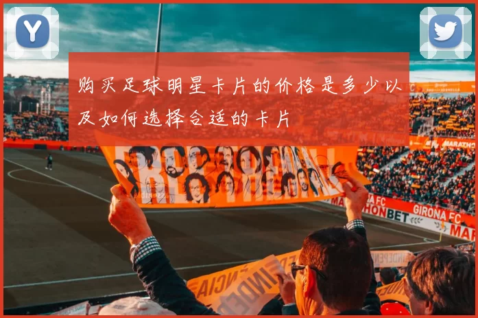 购买足球明星卡片的价格是多少以及如何选择合适的卡片