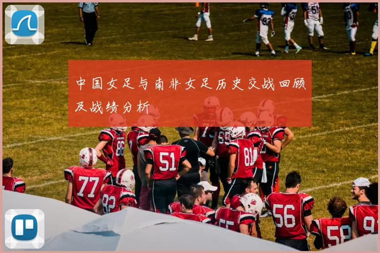 中国女足与南非女足历史交战回顾及战绩分析