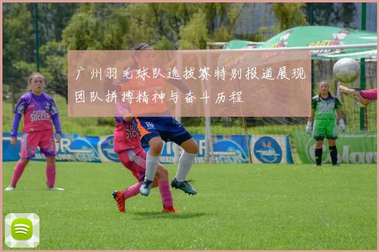 广州羽毛球队选拔赛特别报道展现团队拼搏精神与奋斗历程
