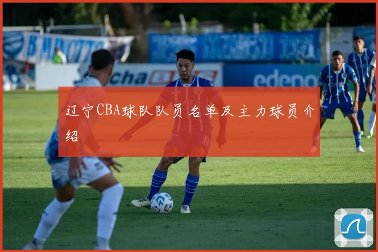 辽宁CBA球队队员名单及主力球员介绍