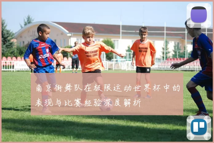 南京街舞队在极限运动世界杯中的表现与比赛经验深度解析