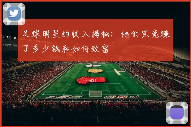 足球明星的收入揭秘：他们究竟赚了多少钱和如何致富