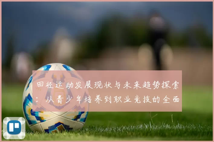 田径运动发展现状与未来趋势探索：从青少年培养到职业竞技的全面分析