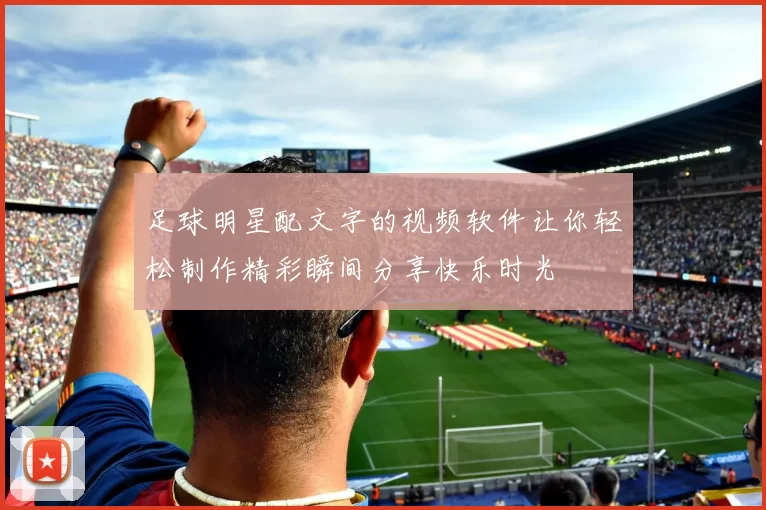 足球明星配文字的视频软件让你轻松制作精彩瞬间分享快乐时光