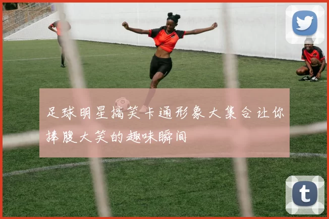 足球明星搞笑卡通形象大集合让你捧腹大笑的趣味瞬间