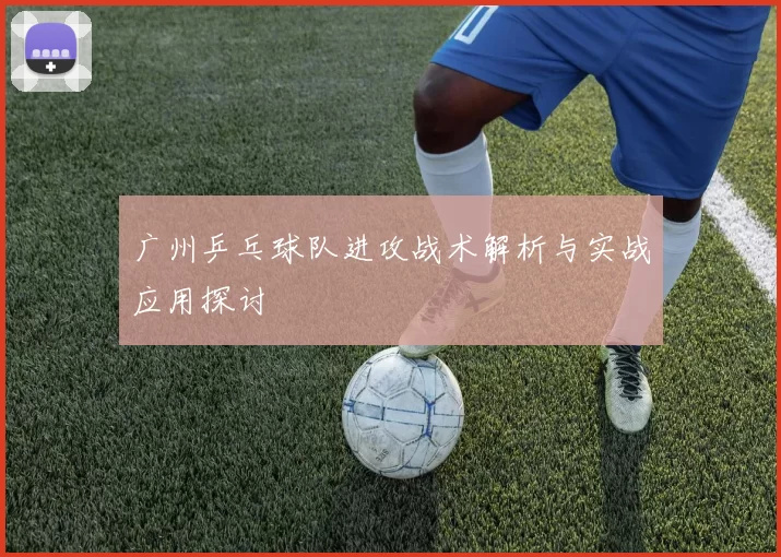 广州乒乓球队进攻战术解析与实战应用探讨