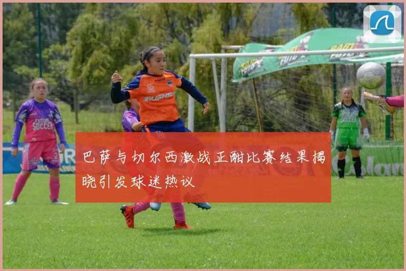 巴萨与切尔西激战正酣比赛结果揭晓引发球迷热议