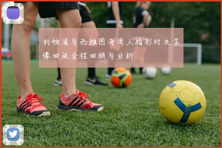利物浦与西雅图海湾人精彩对决录像回放全程回顾与分析
