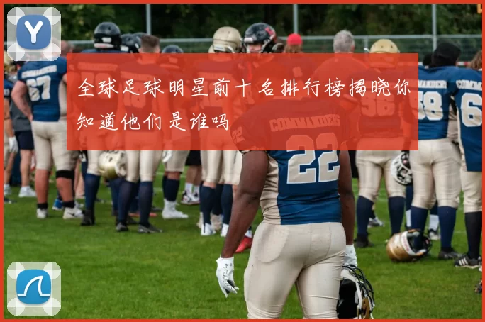 全球足球明星前十名排行榜揭晓你知道他们是谁吗