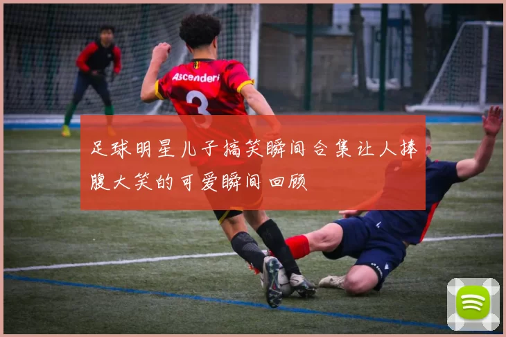 足球明星儿子搞笑瞬间合集让人捧腹大笑的可爱瞬间回顾