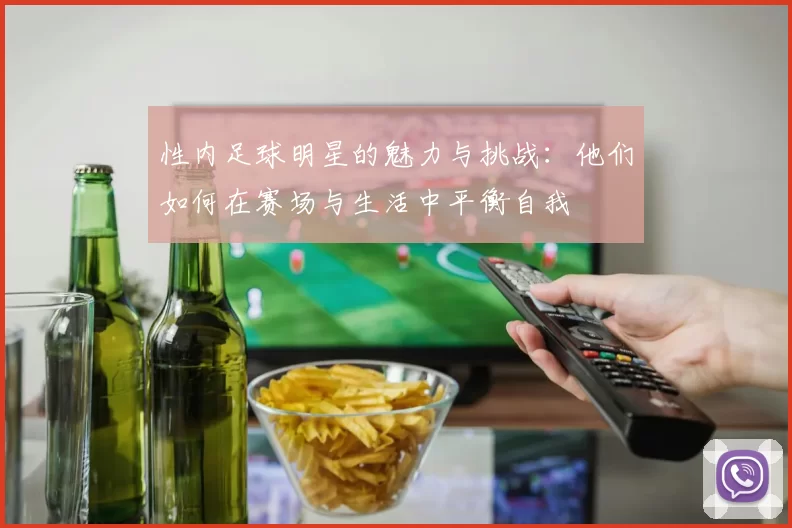 性内足球明星的魅力与挑战：他们如何在赛场与生活中平衡自我