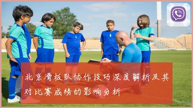 北京滑板队协作技巧深度解析及其对比赛成绩的影响分析