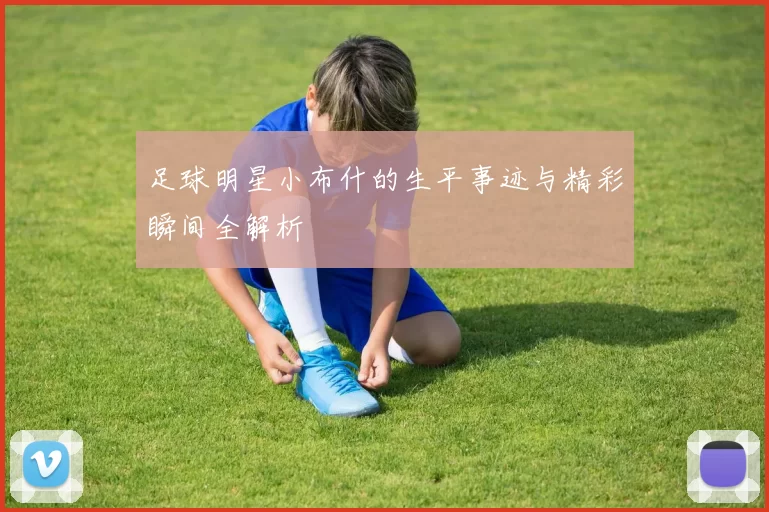 足球明星小布什的生平事迹与精彩瞬间全解析