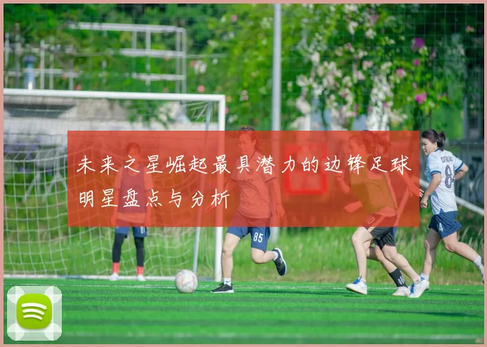 未来之星崛起最具潜力的边锋足球明星盘点与分析
