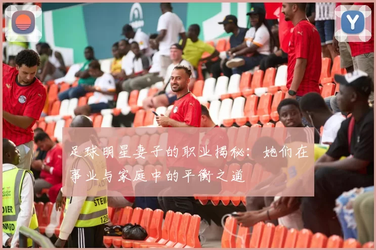 足球明星妻子的职业揭秘:她们在事业与家庭中的平衡之道